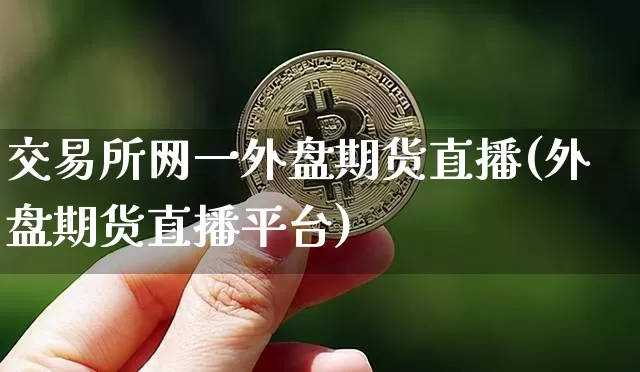 交易所网一外盘期货直播(外盘期货直播平台)_https://www.huakunhengjia.com_期货资讯_第1张