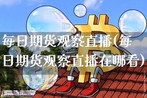每日期货观察直播(每日期货观察直播在哪看)_https://www.huakunhengjia.com_期货资讯_第1张