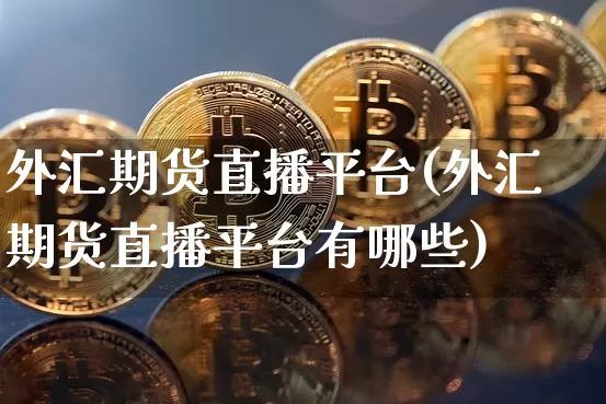 外汇期货直播平台(外汇期货直播平台有哪些)_https://www.huakunhengjia.com_期货资讯_第1张