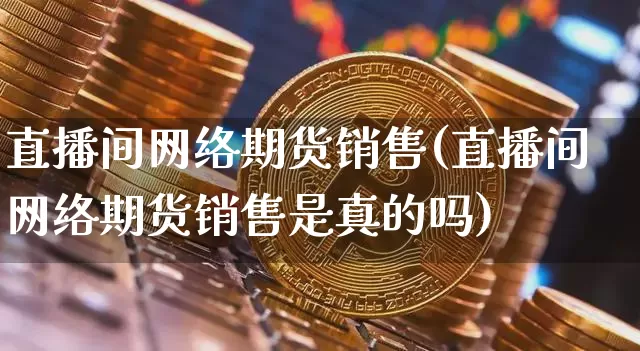 直播间网络期货销售(直播间网络期货销售是真的吗)_https://www.huakunhengjia.com_期货资讯_第1张