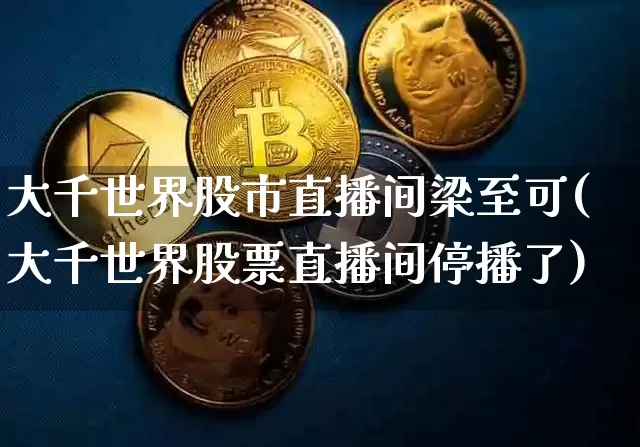 大千世界股市直播间梁至可(大千世界股票直播间停播了)_https://www.huakunhengjia.com_股票资讯_第1张