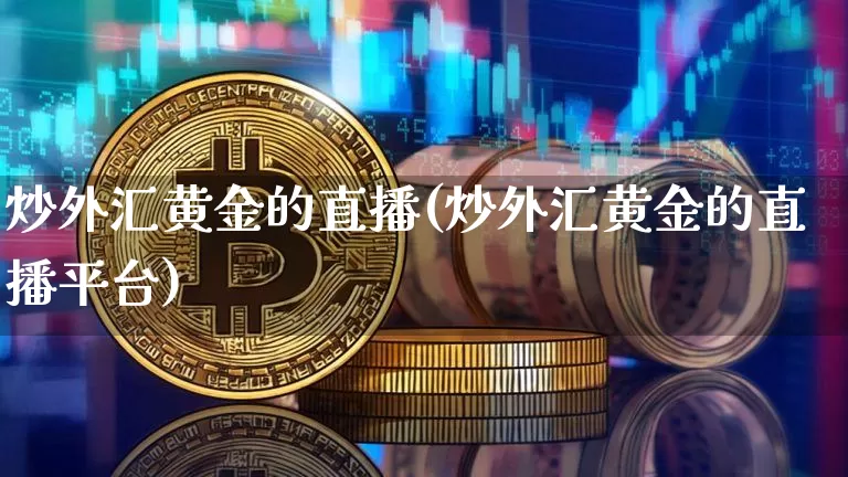 炒外汇黄金的直播(炒外汇黄金的直播平台)_https://www.huakunhengjia.com_金融资讯_第1张