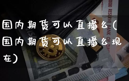 国内期货可以直播么(国内期货可以直播么现在)_https://www.huakunhengjia.com_股票资讯_第1张