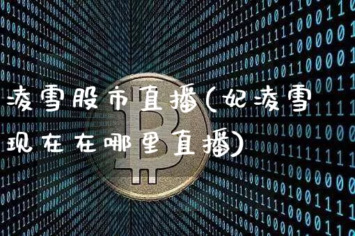 凌雪股市直播(妃凌雪现在在哪里直播)_https://www.huakunhengjia.com_期货资讯_第1张