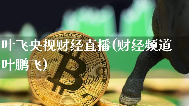 叶飞央视财经直播(财经频道叶鹏飞)_https://www.huakunhengjia.com_财经资讯_第1张
