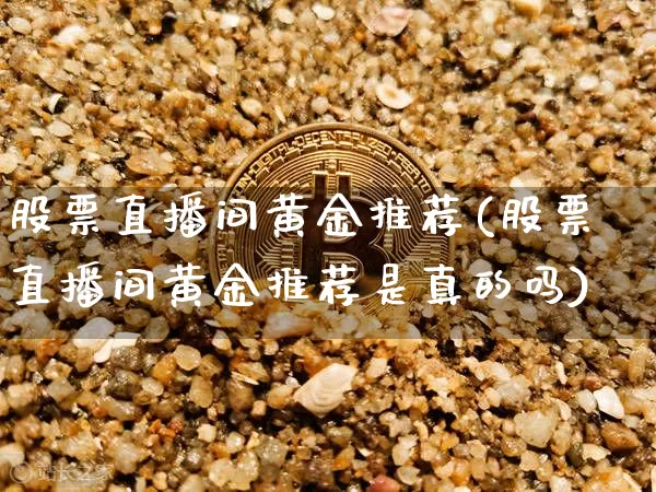 股票直播间黄金推荐(股票直播间黄金推荐是真的吗)_https://www.huakunhengjia.com_金融资讯_第1张