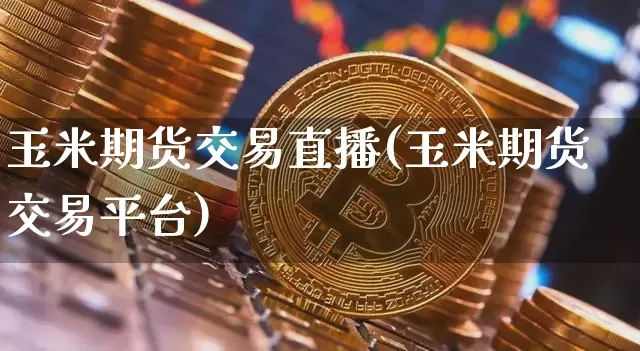 玉米期货交易直播(玉米期货交易平台)_https://www.huakunhengjia.com_期货资讯_第1张