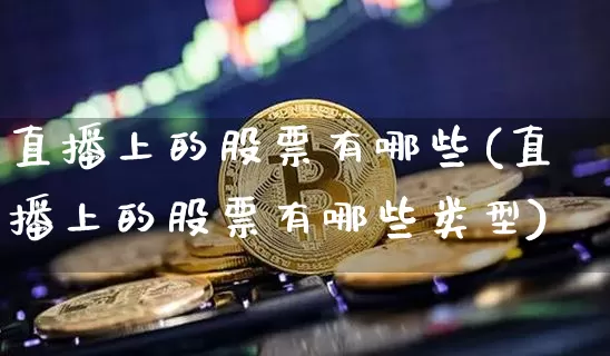 直播上的股票有哪些(直播上的股票有哪些类型)_https://www.huakunhengjia.com_股票资讯_第1张