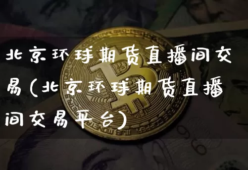 北京环球期货直播间交易(北京环球期货直播间交易平台)_https://www.huakunhengjia.com_期货资讯_第1张