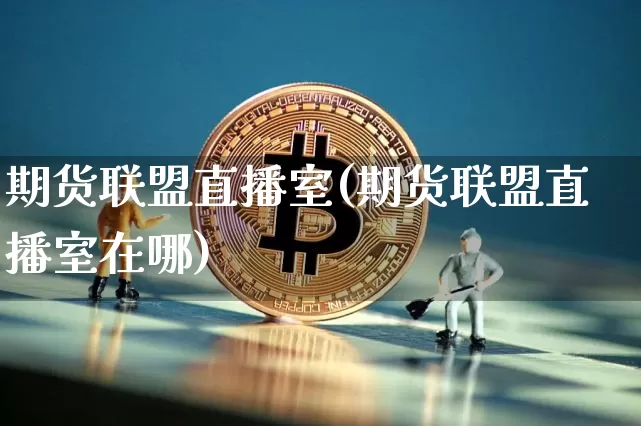 期货联盟直播室(期货联盟直播室在哪)_https://www.huakunhengjia.com_期货资讯_第1张