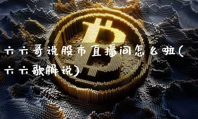 六六哥说股市直播间怎么啦(六六歌解说)_https://www.huakunhengjia.com_金融资讯_第1张