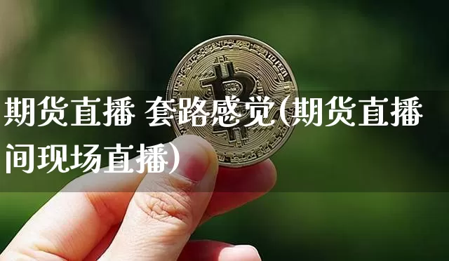 期货直播 套路感觉(期货直播间现场直播)_https://www.huakunhengjia.com_财经资讯_第1张