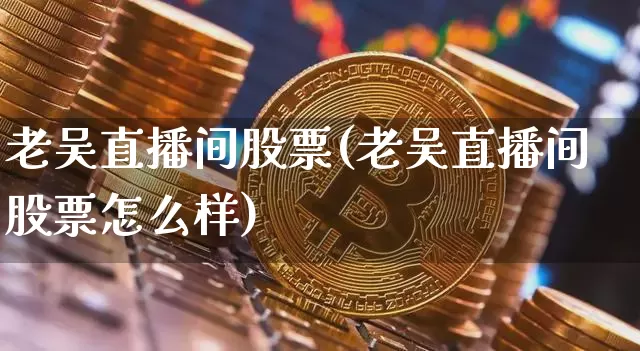 老吴直播间股票(老吴直播间股票怎么样)_https://www.huakunhengjia.com_股票资讯_第1张