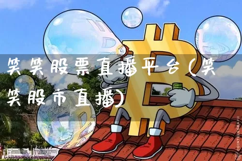 笑笑股票直播平台(笑笑股市直播)_https://www.huakunhengjia.com_股票资讯_第1张