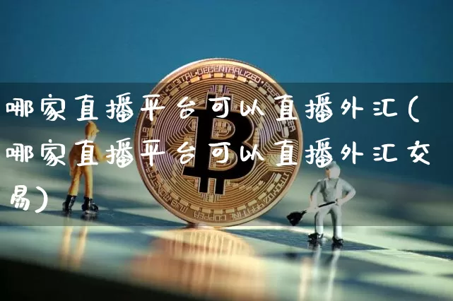 哪家直播平台可以直播外汇(哪家直播平台可以直播外汇交易)_https://www.huakunhengjia.com_财经资讯_第1张
