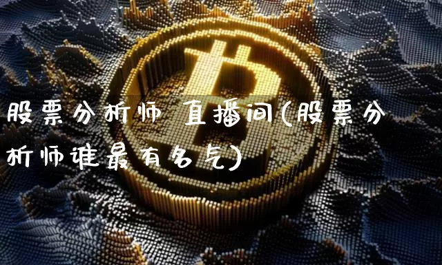 股票分析师 直播间(股票分析师谁最有名气)_https://www.huakunhengjia.com_金融资讯_第1张