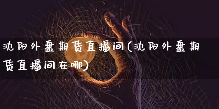 沈阳外盘期货直播间(沈阳外盘期货直播间在哪)_https://www.huakunhengjia.com_期货资讯_第1张