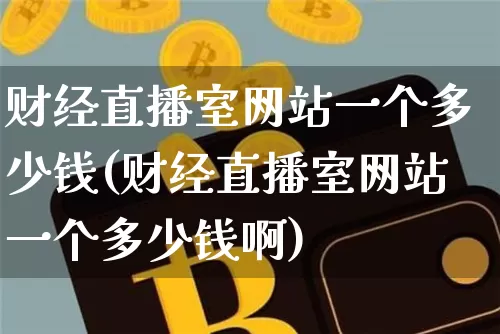 财经直播室网站一个多少钱(财经直播室网站一个多少钱啊)_https://www.huakunhengjia.com_金融资讯_第1张