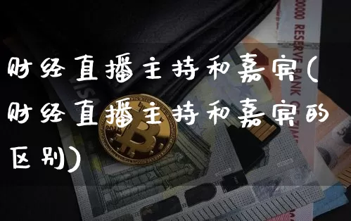 财经直播主持和嘉宾(财经直播主持和嘉宾的区别)_https://www.huakunhengjia.com_股票资讯_第1张