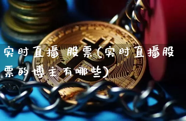 实时直播 股票(实时直播股票的博主有哪些)_https://www.huakunhengjia.com_股票资讯_第1张