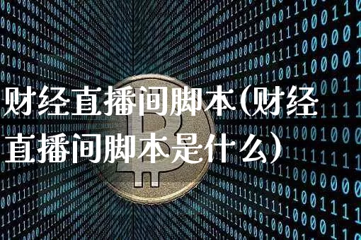 财经直播间脚本(财经直播间脚本是什么)_https://www.huakunhengjia.com_期货资讯_第1张