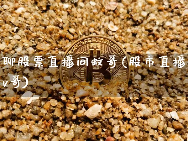 聊股票直播间蚊哥(股市直播v哥)_https://www.huakunhengjia.com_期货资讯_第1张