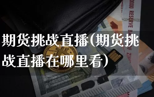 期货挑战直播(期货挑战直播在哪里看)_https://www.huakunhengjia.com_财经资讯_第1张