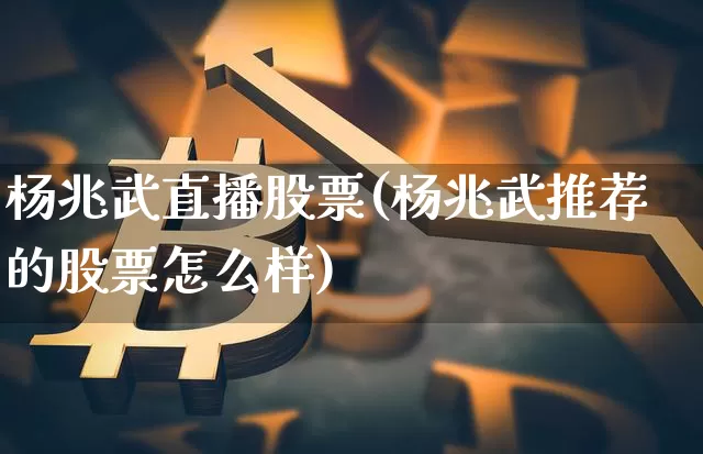 杨兆武直播股票(杨兆武推荐的股票怎么样)_https://www.huakunhengjia.com_期货资讯_第1张