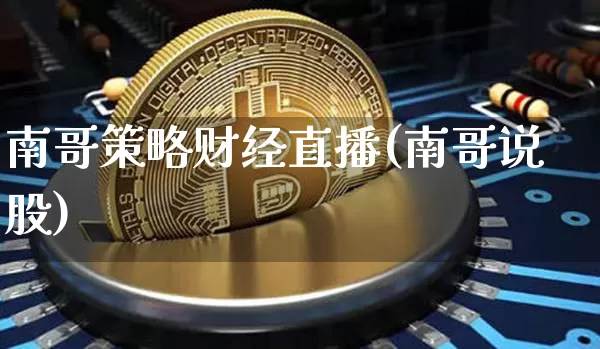 南哥策略财经直播(南哥说股)_https://www.huakunhengjia.com_财经资讯_第1张