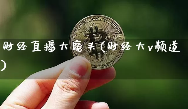 财经直播大魔头(财经大v频道)_https://www.huakunhengjia.com_财经资讯_第1张