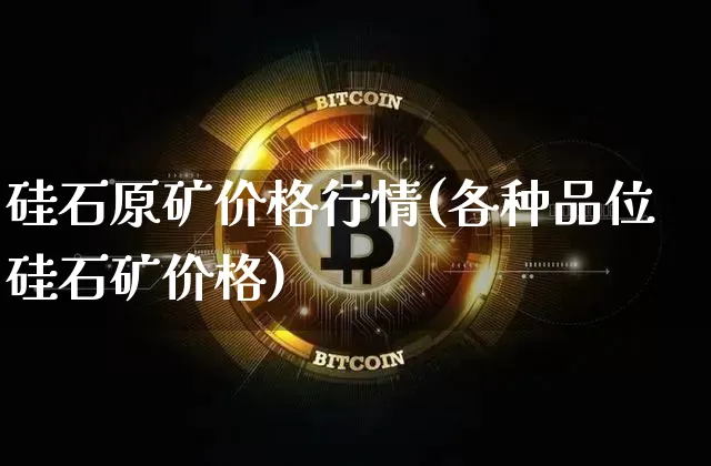 硅石原矿价格行情(各种品位硅石矿价格)_https://www.huakunhengjia.com_股票资讯_第1张