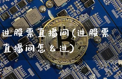 进股票直播间(进股票直播间怎么进)_https://www.huakunhengjia.com_期货资讯_第1张