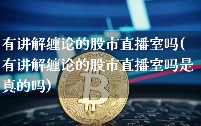 有讲解缠论的股市直播室吗(有讲解缠论的股市直播室吗是真的吗)_https://www.huakunhengjia.com_期货资讯_第1张