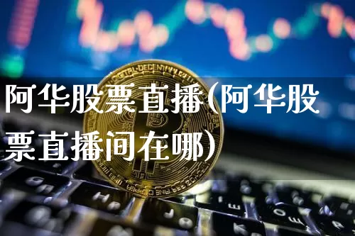 阿华股票直播(阿华股票直播间在哪)_https://www.huakunhengjia.com_财经资讯_第1张