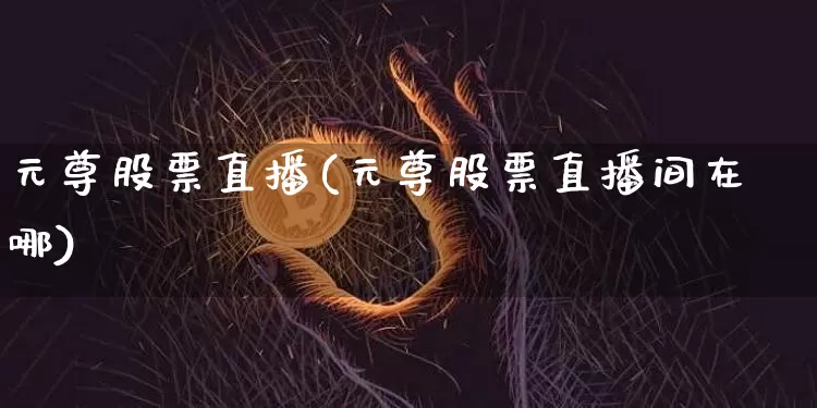 元尊股票直播(元尊股票直播间在哪)_https://www.huakunhengjia.com_财经资讯_第1张