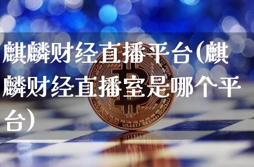 麒麟财经直播平台(麒麟财经直播室是哪个平台)_https://www.huakunhengjia.com_金融资讯_第1张
