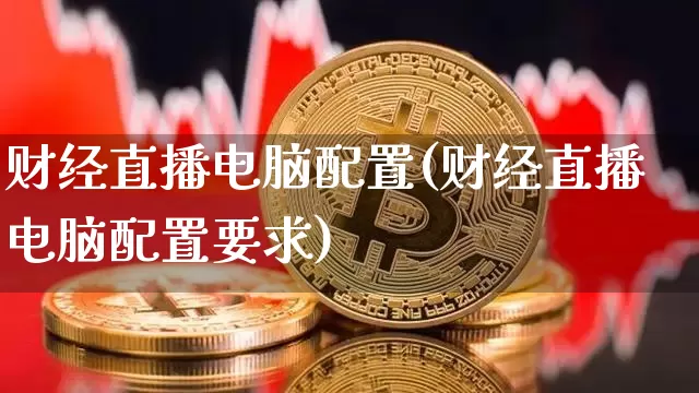 财经直播电脑配置(财经直播电脑配置要求)_https://www.huakunhengjia.com_财经资讯_第1张