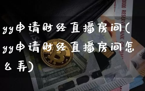 yy申请财经直播房间(yy申请财经直播房间怎么弄)_https://www.huakunhengjia.com_金融资讯_第1张