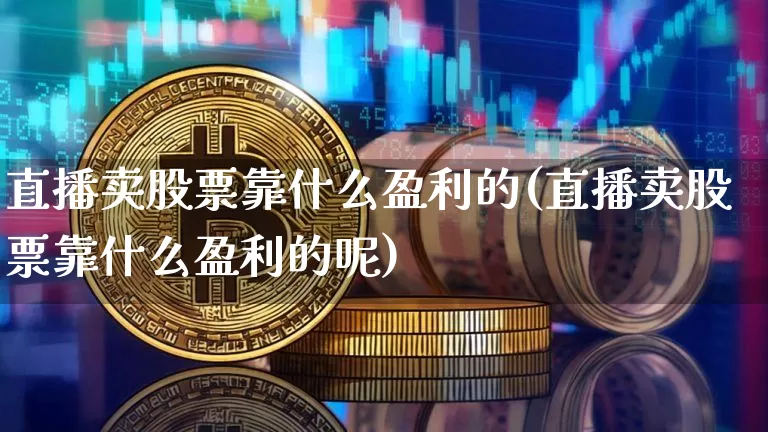 直播卖股票靠什么盈利的(直播卖股票靠什么盈利的呢)_https://www.huakunhengjia.com_金融资讯_第1张