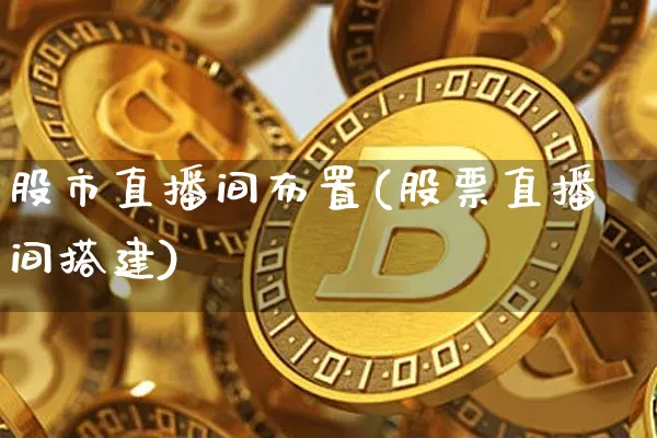 股市直播间布置(股票直播间搭建)_https://www.huakunhengjia.com_金融资讯_第1张