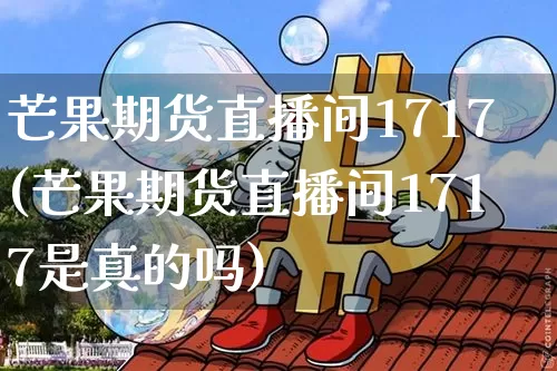 芒果期货直播间1717(芒果期货直播间1717是真的吗)_https://www.huakunhengjia.com_股票资讯_第1张