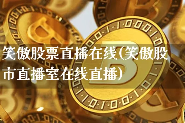 笑傲股票直播在线(笑傲股市直播室在线直播)_https://www.huakunhengjia.com_股票资讯_第1张