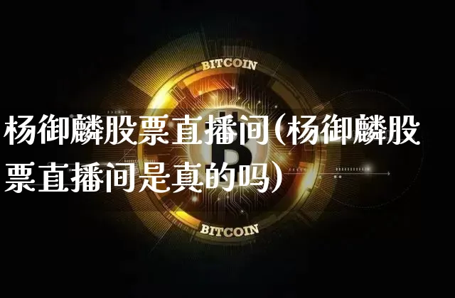 杨御麟股票直播间(杨御麟股票直播间是真的吗)_https://www.huakunhengjia.com_股票资讯_第1张