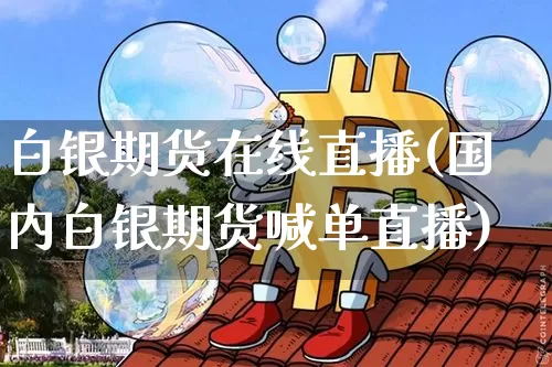 白银期货在线直播(国内白银期货喊单直播)_https://www.huakunhengjia.com_期货资讯_第1张