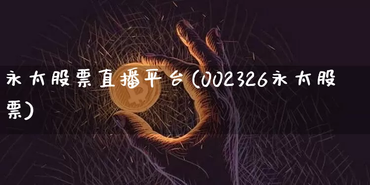 永太股票直播平台(002326永太股票)_https://www.huakunhengjia.com_期货资讯_第1张