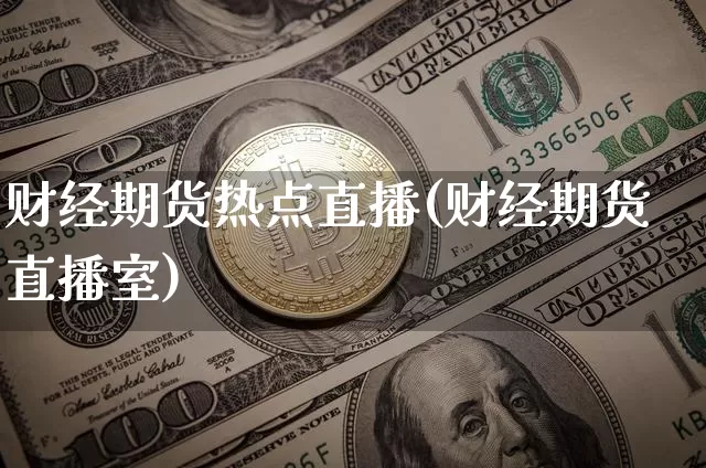 财经期货热点直播(财经期货直播室)_https://www.huakunhengjia.com_期货资讯_第1张