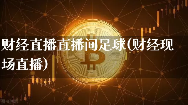财经直播直播间足球(财经现场直播)_https://www.huakunhengjia.com_期货资讯_第1张