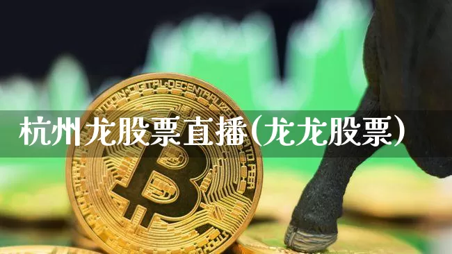 杭州龙股票直播(龙龙股票)_https://www.huakunhengjia.com_金融资讯_第1张