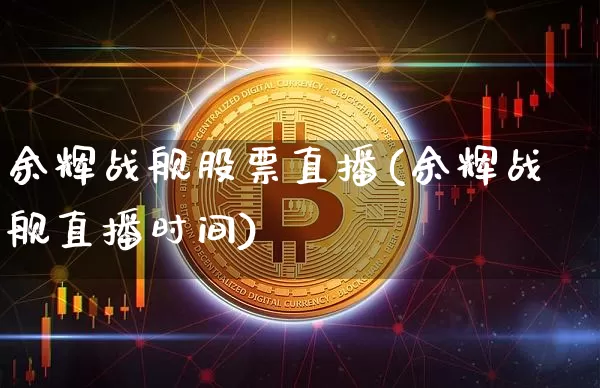 余辉战舰股票直播(余辉战舰直播时间)_https://www.huakunhengjia.com_股票资讯_第1张