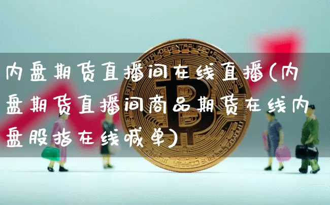 内盘期货直播间在线直播(内盘期货直播间商品期货在线内盘股指在线喊单)_https://www.huakunhengjia.com_期货资讯_第1张